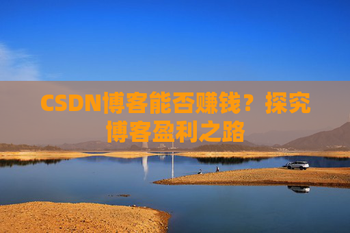 CSDN博客能否赚钱?探究博客盈利之路 CSDN博客能否赚钱?探究博客盈利之路